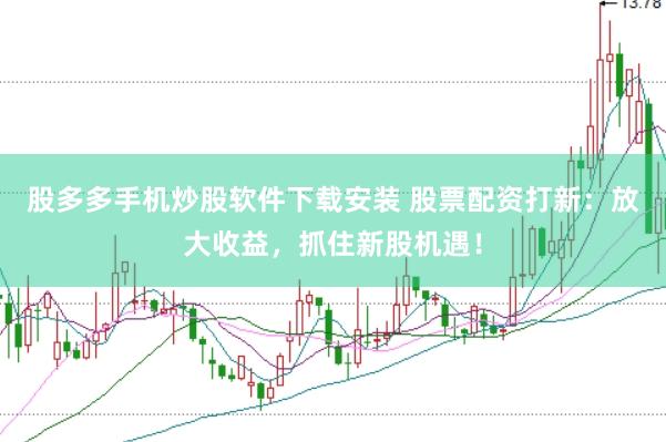 股多多手机炒股软件下载安装 股票配资打新：放大收益，抓住新股机遇！