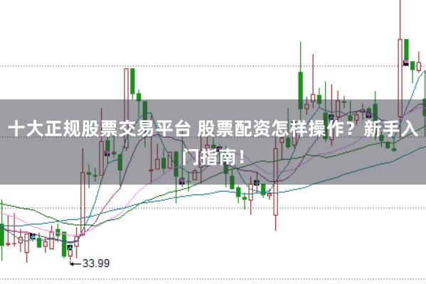 十大正规股票交易平台 股票配资怎样操作？新手入门指南！