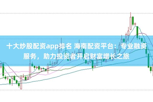 十大炒股配资app排名 海南配资平台：专业融资服务，助力投资者开启财富增长之旅