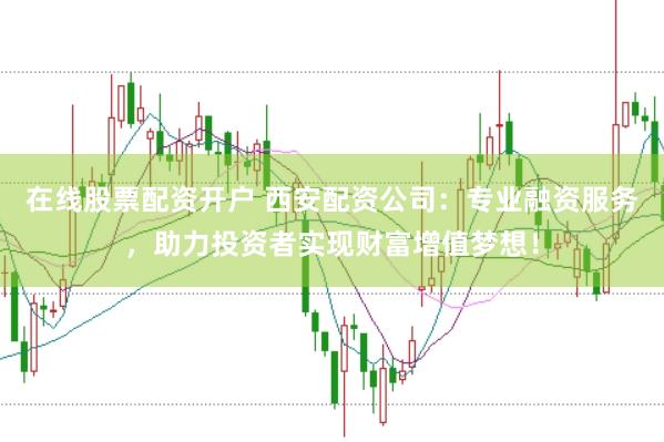 在线股票配资开户 西安配资公司：专业融资服务，助力投资者实现财富增值梦想！