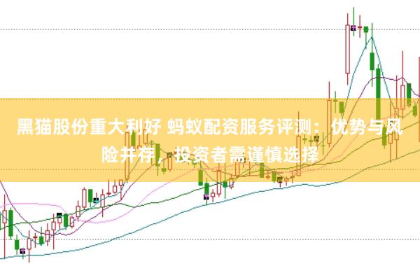 黑猫股份重大利好 蚂蚁配资服务评测：优势与风险并存，投资者需谨慎选择