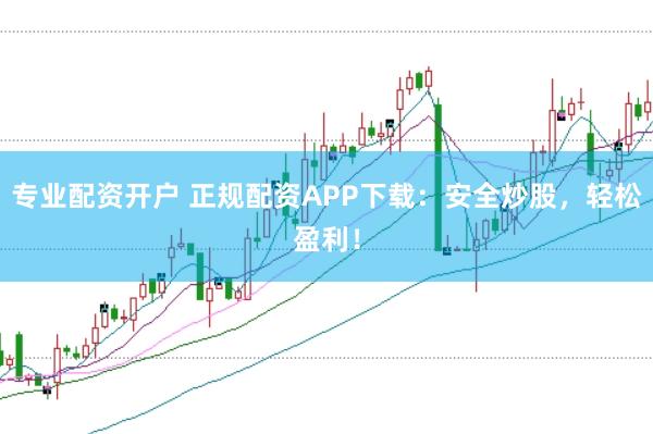 专业配资开户 正规配资APP下载：安全炒股，轻松盈利！