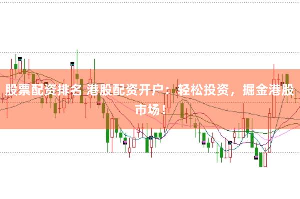 股票配资排名 港股配资开户：轻松投资，掘金港股市场！