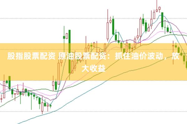 股指股票配资 原油股票配资：抓住油价波动，放大收益