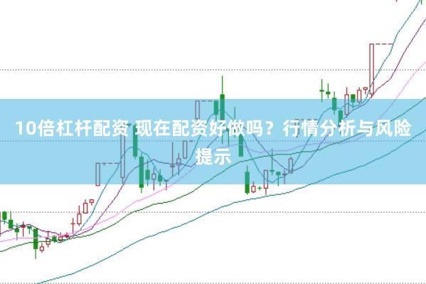 10倍杠杆配资 现在配资好做吗？行情分析与风险提示