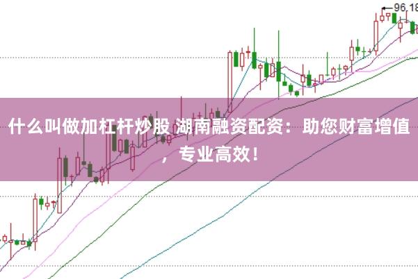 什么叫做加杠杆炒股 湖南融资配资：助您财富增值，专业高效！
