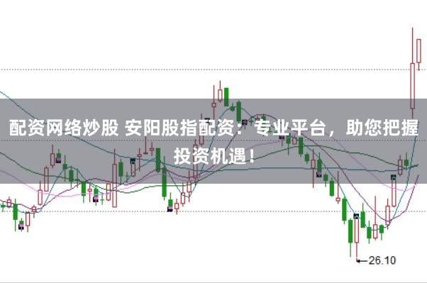 配资网络炒股 安阳股指配资：专业平台，助您把握投资机遇！