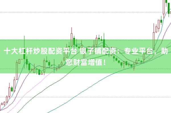 十大杠杆炒股配资平台 银子铺配资：专业平台，助您财富增值！
