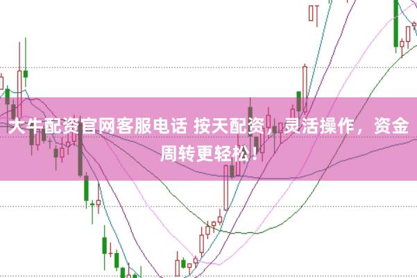大牛配资官网客服电话 按天配资，灵活操作，资金周转更轻松！