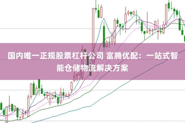 国内唯一正规股票杠杆公司 富腾优配：一站式智能仓储物流解决方案