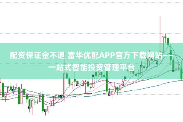 配资保证金不退 富华优配APP官方下载网站——一站式智能投资管理平台