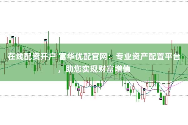 在线配资开户 富华优配官网：专业资产配置平台，助您实现财富增值
