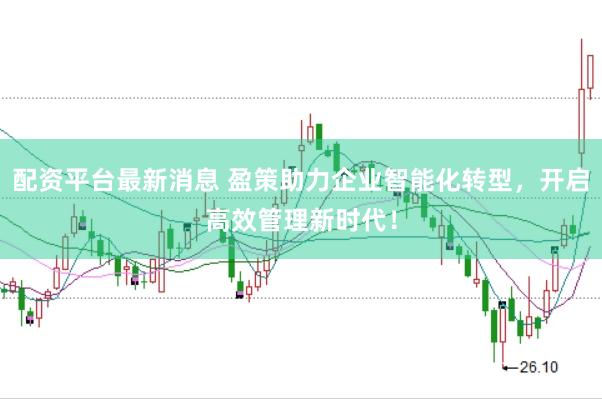 配资平台最新消息 盈策助力企业智能化转型，开启高效管理新时代！