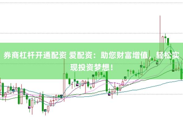 券商杠杆开通配资 爱配资：助您财富增值，轻松实现投资梦想！