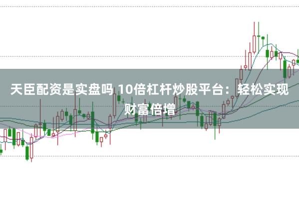天臣配资是实盘吗 10倍杠杆炒股平台:轻松实现财富倍增