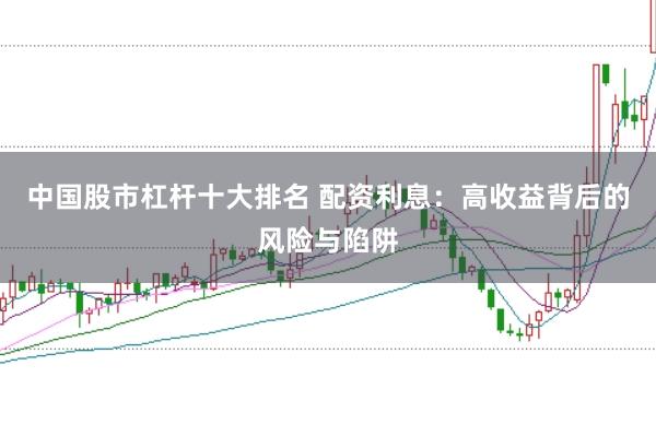 中国股市杠杆十大排名 配资利息:高收益背后的风险与陷阱