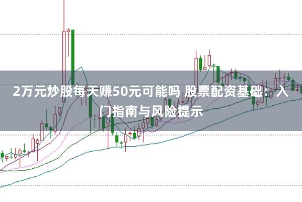 2万元炒股每天赚50元可能吗 股票配资基础:入门指南与风险提示