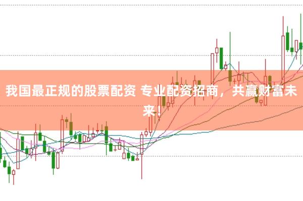 我国最正规的股票配资 专业配资招商,共赢财富未来!