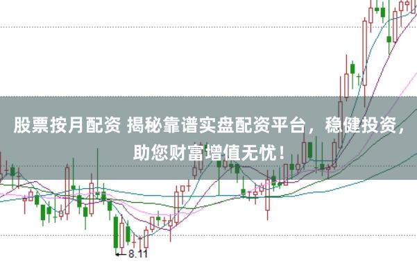 股票按月配资 揭秘靠谱实盘配资平台，稳健投资，助您财富增值无忧！