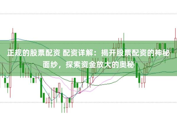 正规的股票配资 配资详解：揭开股票配资的神秘面纱，探索资金放大的奥秘