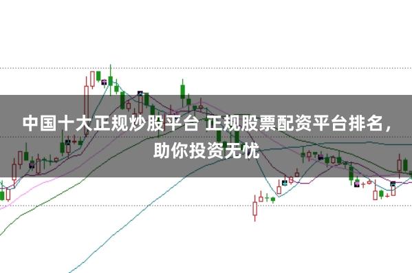 中国十大正规炒股平台 正规股票配资平台排名,助你投资无忧