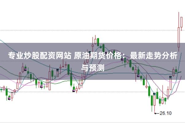 专业炒股配资网站 原油期货价格:最新走势分析与预测