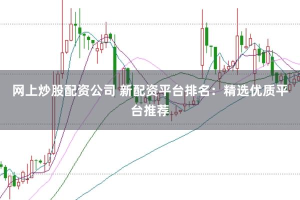 网上炒股配资公司 新配资平台排名:精选优质平台推荐