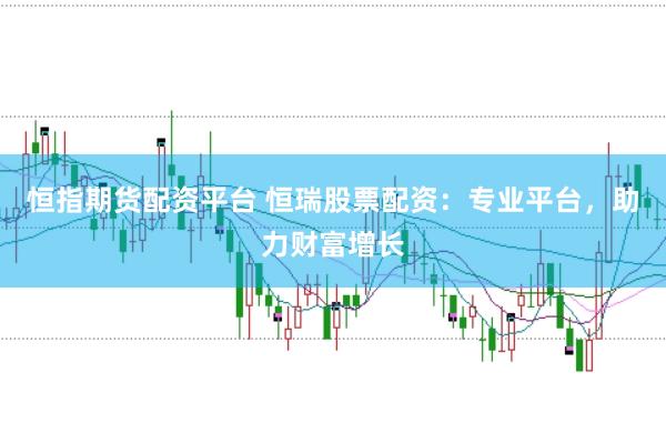恒指期货配资平台 恒瑞股票配资:专业平台,助力财富增长