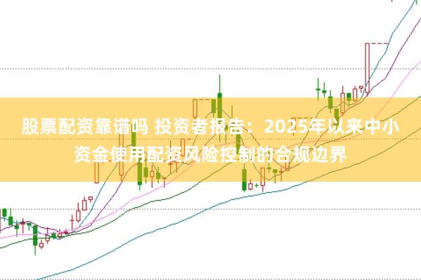 股票配资靠谱吗 投资者报告:2025年以来中小资金使用配资风险控制的合规边界