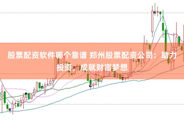股票配资软件哪个靠谱 郑州股票配资公司：助力投资，成就财富梦想