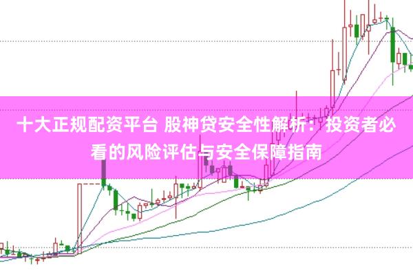 十大正规配资平台 股神贷安全性解析：投资者必看的风险评估与安全保障指南