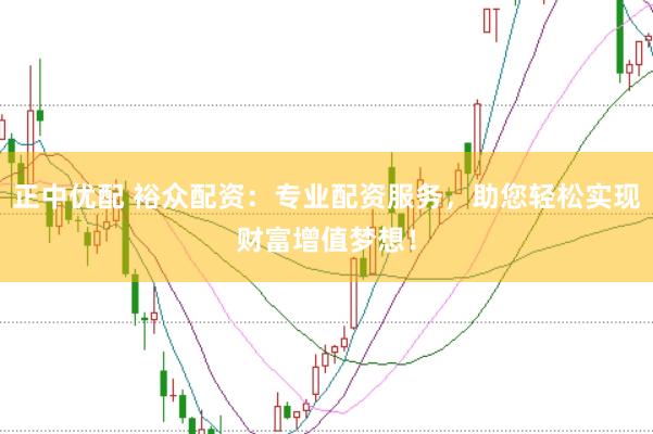 正中优配 裕众配资：专业配资服务，助您轻松实现财富增值梦想！