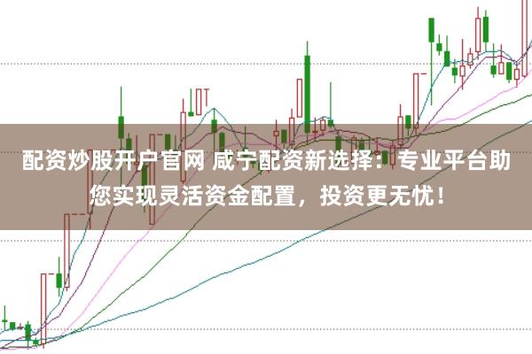 配资炒股开户官网 咸宁配资新选择：专业平台助您实现灵活资金配置，投资更无忧！