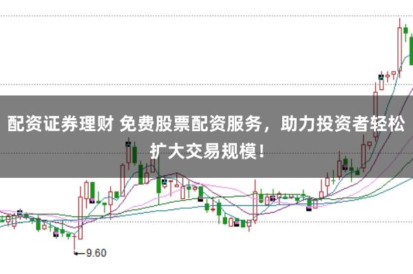 配资证券理财 免费股票配资服务,助力投资者轻松扩大交易规模!