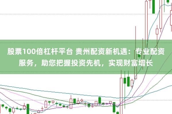 股票100倍杠杆平台 贵州配资新机遇：专业配资服务，助您把握投资先机，实现财富增长