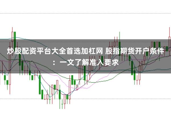 炒股配资平台大全首选加杠网 股指期货开户条件：一文了解准入要求