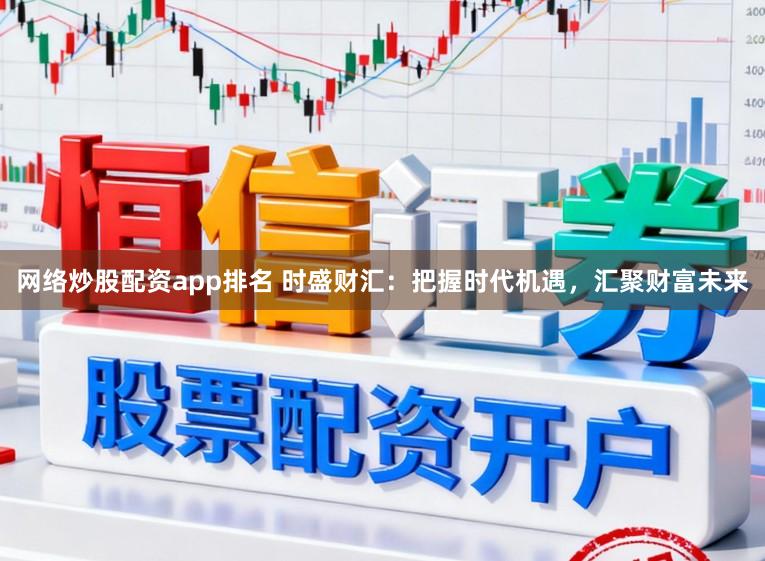 网络炒股配资app排名 时盛财汇:把握时代机遇,汇聚财富未来