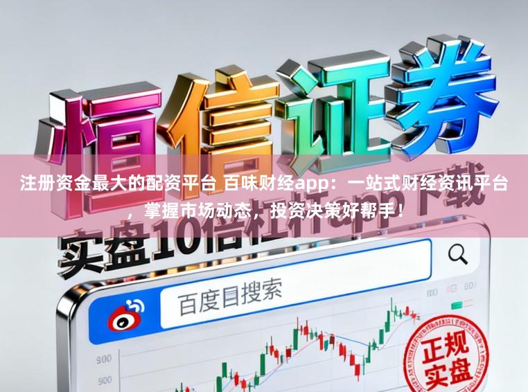 注册资金最大的配资平台 百味财经app：一站式财经资讯平台，掌握市场动态，投资决策好帮手！
