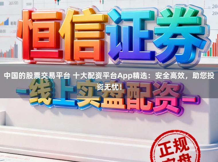 中国的股票交易平台 十大配资平台App精选：安全高效，助您投资无忧！