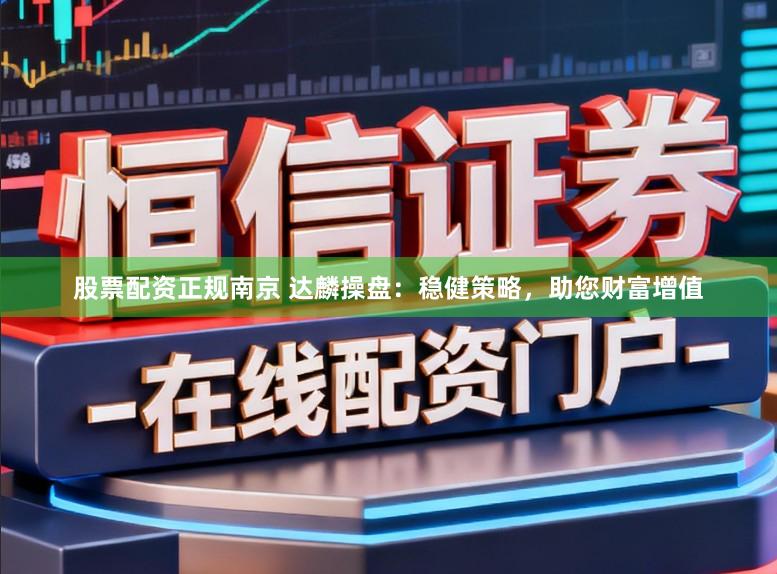 股票配资正规南京 达麟操盘：稳健策略，助您财富增值