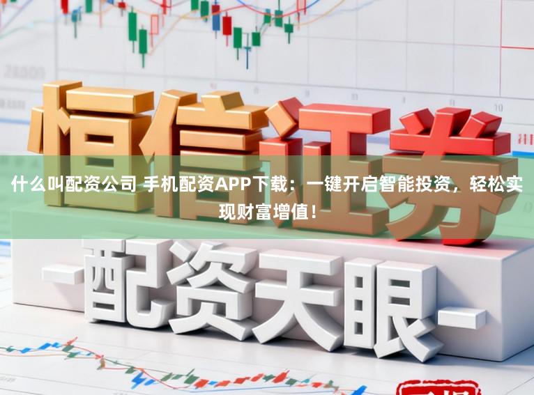 什么叫配资公司 手机配资APP下载：一键开启智能投资，轻松实现财富增值！