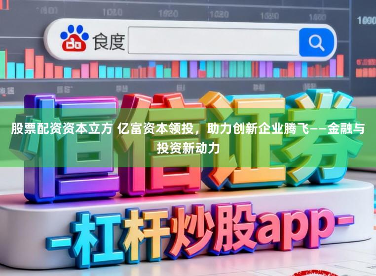 股票配资资本立方 亿富资本领投，助力创新企业腾飞——金融与投资新动力