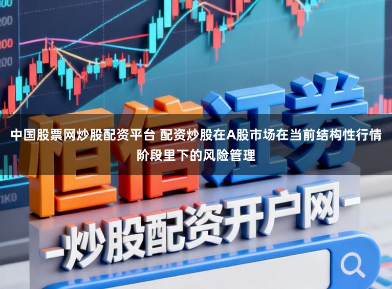 中国股票网炒股配资平台 配资炒股在A股市场在当前结构性行情阶段里下的风险管理