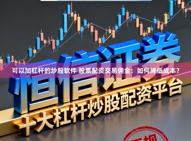 可以加杠杆的炒股软件 股票配资交易佣金：如何降低成本？