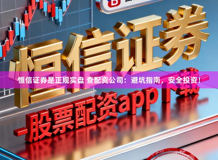 恒信证券是正规实盘 查配资公司：避坑指南，安全投资！
