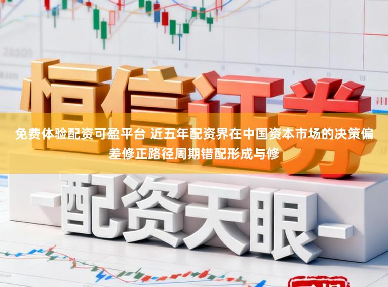 免费体验配资可盈平台 近五年配资界在中国资本市场的决策偏差修正路径周期错配形成与修