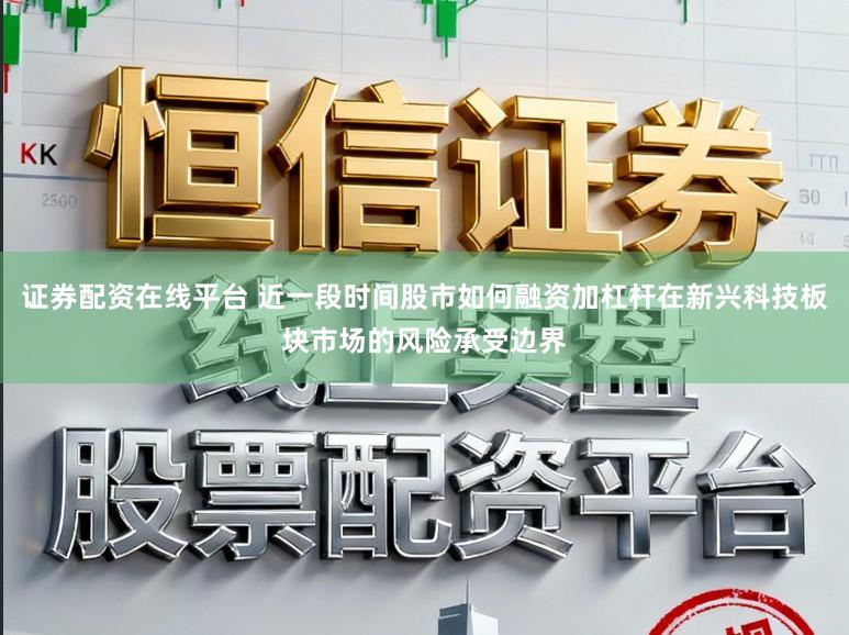 证券配资在线平台 近一段时间股市如何融资加杠杆在新兴科技板块市场的风险承受边界