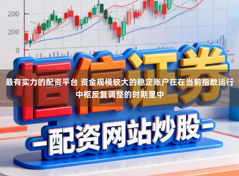 最有实力的配资平台 资金规模较大的稳定账户在在当前指数运行中枢反复调整的时期里中