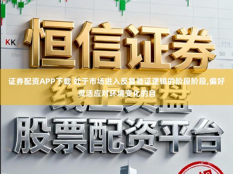 证券配资APP下载 处于市场进入反复验证逻辑的阶段阶段，偏好灵活应对环境变化的自