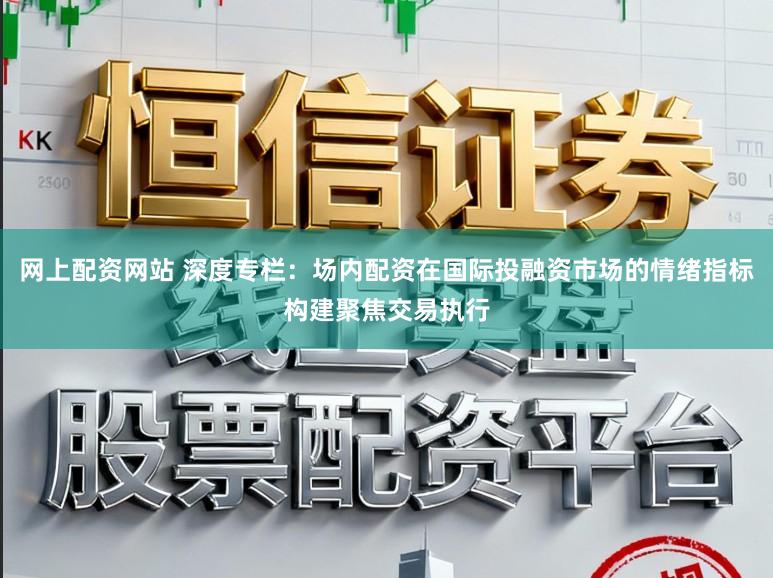 网上配资网站 深度专栏：场内配资在国际投融资市场的情绪指标构建聚焦交易执行